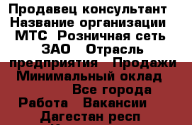 Продавец-консультант › Название организации ­ МТС, Розничная сеть, ЗАО › Отрасль предприятия ­ Продажи › Минимальный оклад ­ 60 000 - Все города Работа » Вакансии   . Дагестан респ.,Кизилюрт г.